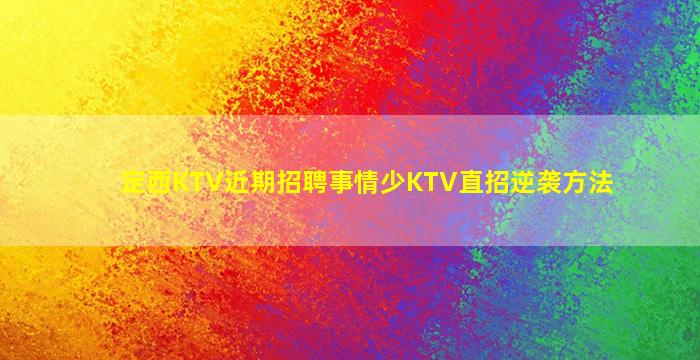 定西KTV近期招聘事情少KTV直招逆袭方法